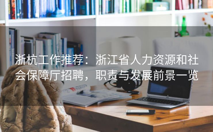 浙杭工作推荐：浙江省人力资源和社会保障厅招聘，职责与发展前景一览