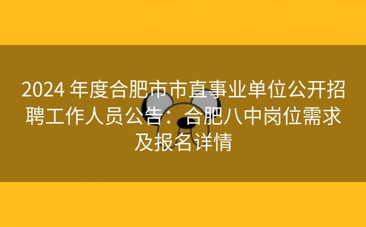 2024 年度合肥市市直事业单位公开招聘工作人员公告：合肥八中岗位需求及报名详情