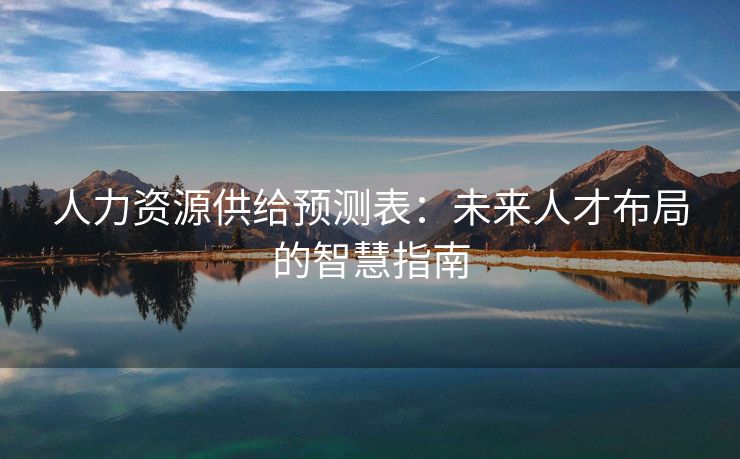 人力资源供给预测表:未来人才布局的智慧指南