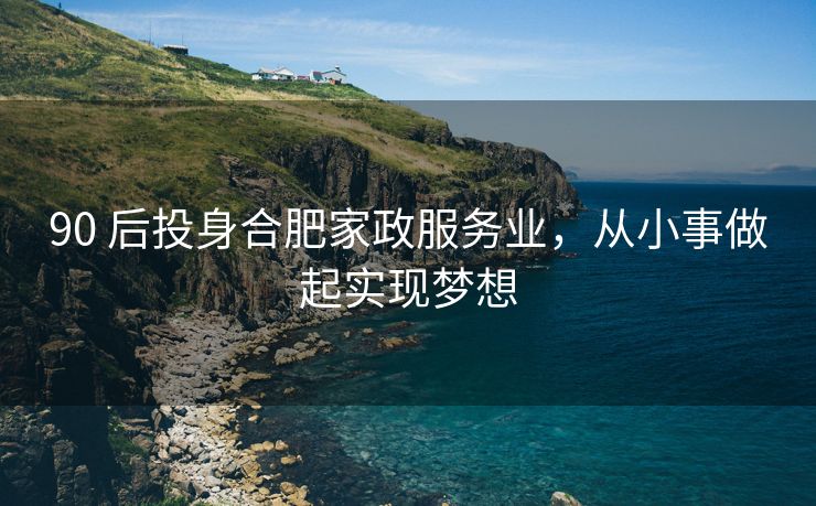 90 后投身合肥家政服务业,从小事做起实现梦想