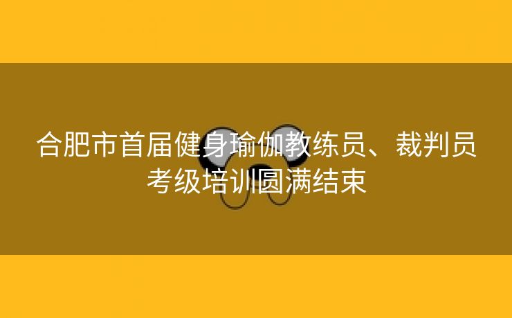 合肥市首届健身瑜伽教练员、裁判员考级培训圆满结束