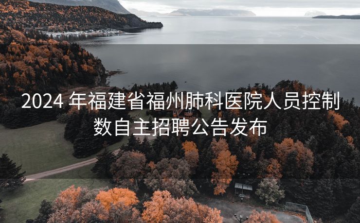 2024 年福建省福州肺科医院人员控制数自主招聘公告发布