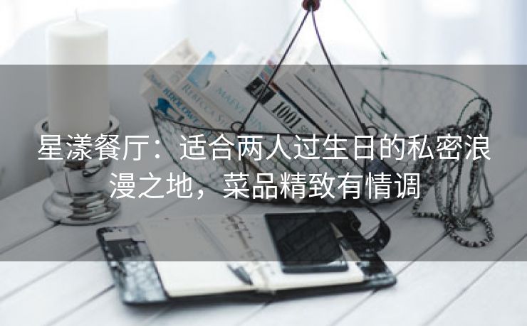 星漾餐厅：适合两人过生日的私密浪漫之地，菜品精致有情调