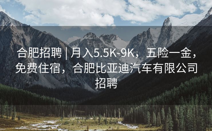 合肥招聘 | 月入5.5K-9K，五险一金，免费住宿，合肥比亚迪汽车有限公司招聘