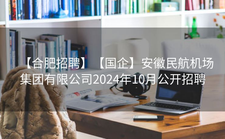 【合肥招聘】【国企】安徽民航机场集团有限公司2024年10月公开招聘