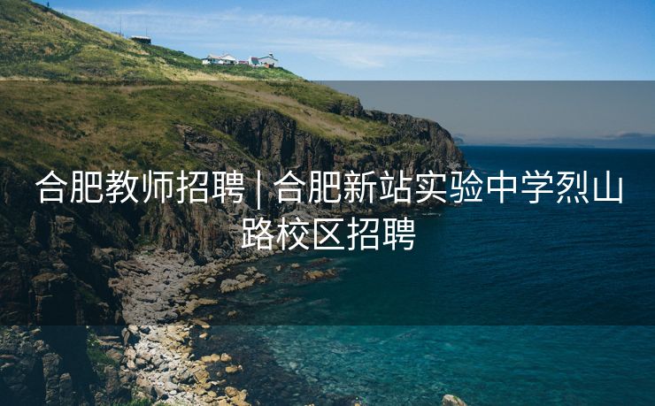 合肥教师招聘 | 合肥新站实验中学烈山路校区招聘