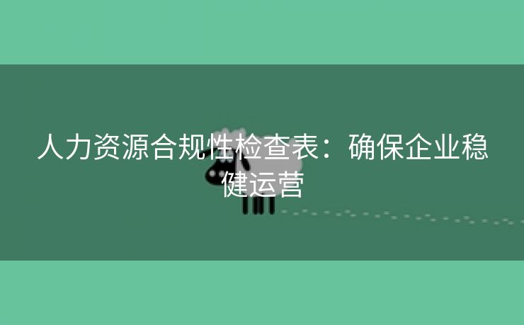 人力资源合规性检查表:确保企业稳健运营