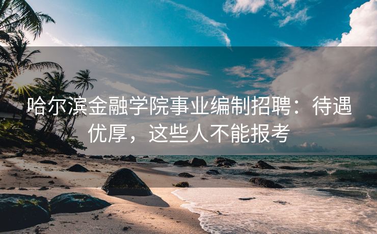 哈尔滨金融学院事业编制招聘：待遇优厚，这些人不能报考