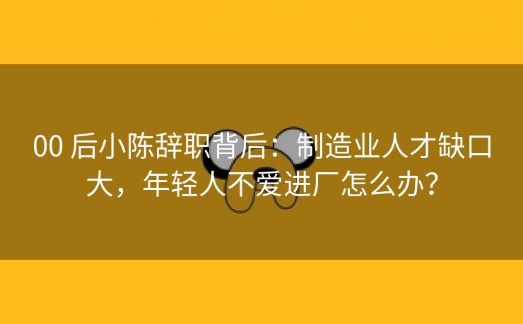00 后小陈辞职背后：制造业人才缺口大，年轻人不爱进厂怎么办？
