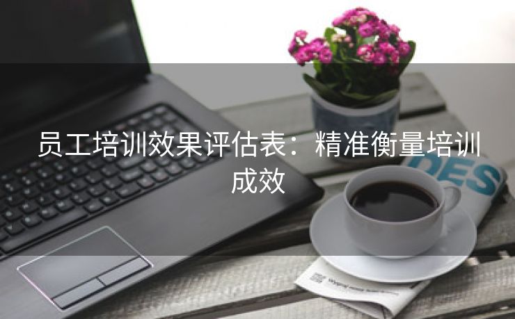 员工培训效果评估表:精准衡量培训成效