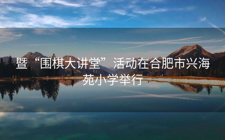 暨“围棋大讲堂”活动在合肥市兴海苑小学举行