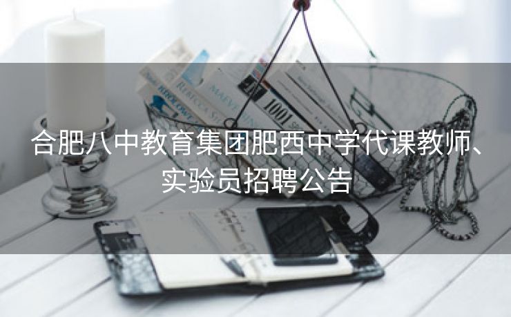 合肥八中教育集团肥西中学代课教师、实验员招聘公告