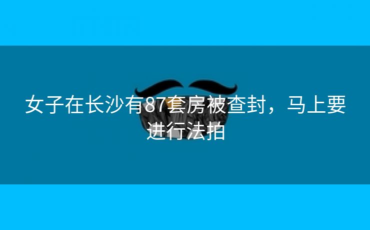 女子在长沙有87套房被查封，马上要进行法拍