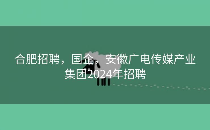 合肥招聘，国企，安徽广电传媒产业集团2024年招聘