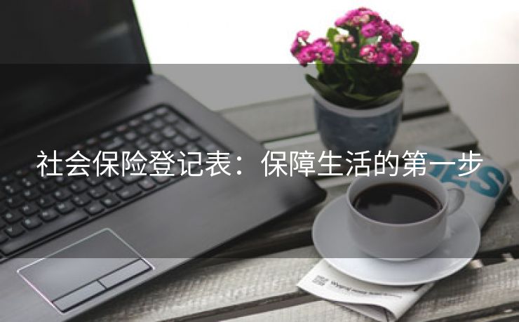 社会保险登记表:保障生活的第一步