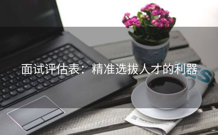 面试评估表:精准选拔人才的利器