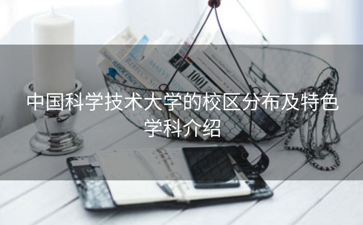 中国科学技术大学的校区分布及特色学科介绍