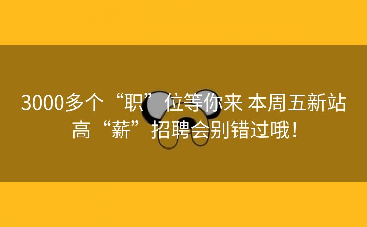 3000多个“职”位等你来 本周五新站高“薪”招聘会别错过哦！