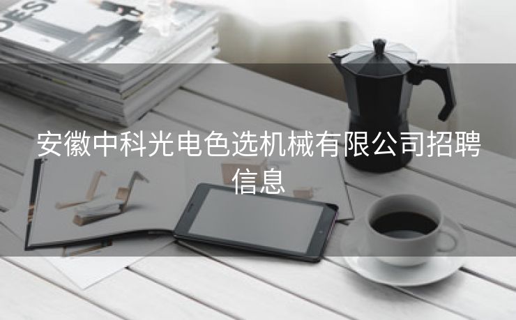 安徽中科光电色选机械有限公司招聘信息