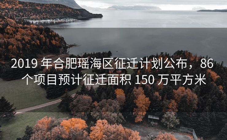 2019 年合肥瑶海区征迁计划公布,86 个项目预计征迁面积 150 万平方米