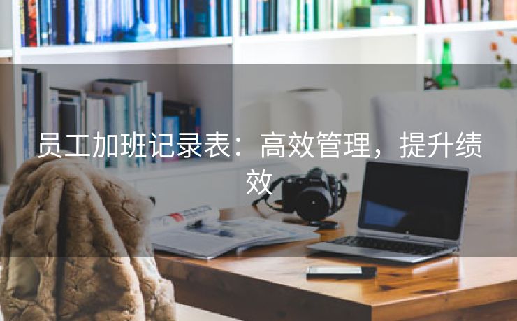 员工加班记录表:高效管理,提升绩效