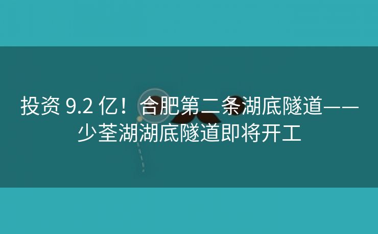 投资 9.2 亿！合肥第二条湖底隧道——少荃湖湖底隧道即将开工