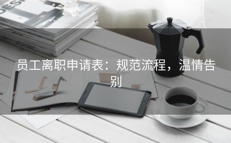 员工离职申请表:规范流程,温情告别