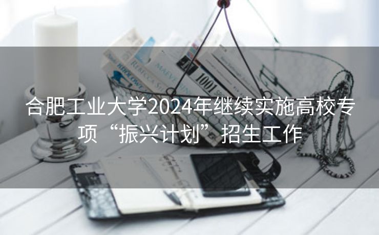 合肥工业大学2024年继续实施高校专项“振兴计划”招生工作