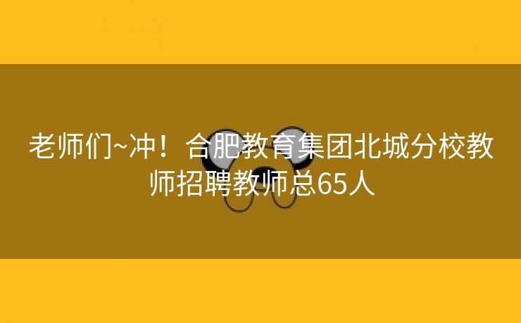 老师们~冲！合肥教育集团北城分校教师招聘教师总65人