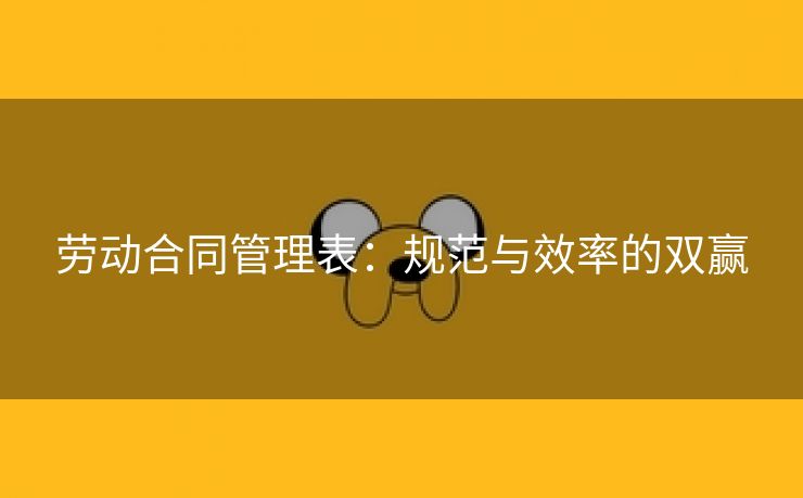 劳动合同管理表:规范与效率的双赢