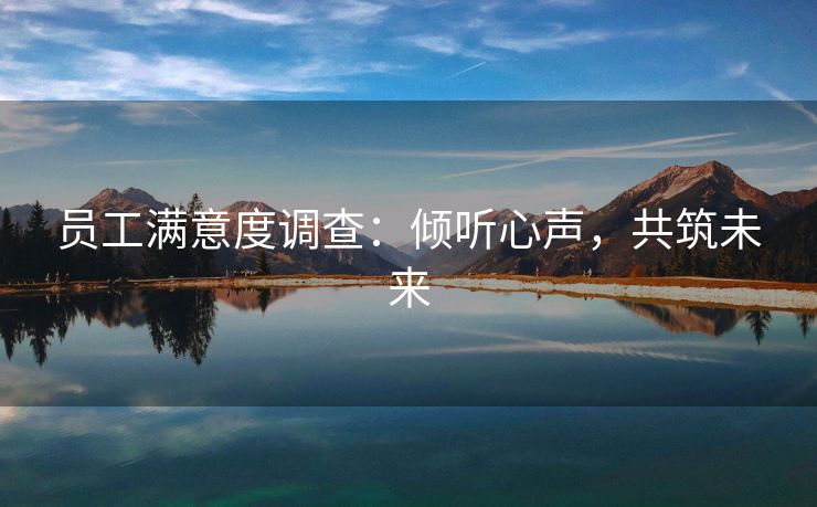 员工满意度调查:倾听心声,共筑未来