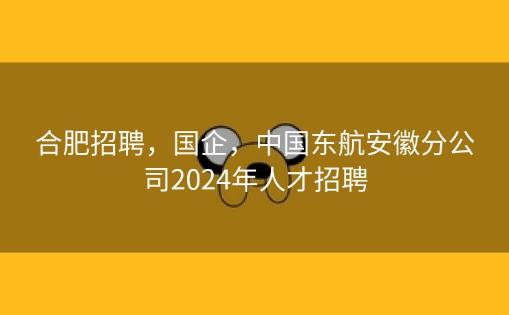 合肥招聘，国企，中国东航安徽分公司2024年人才招聘