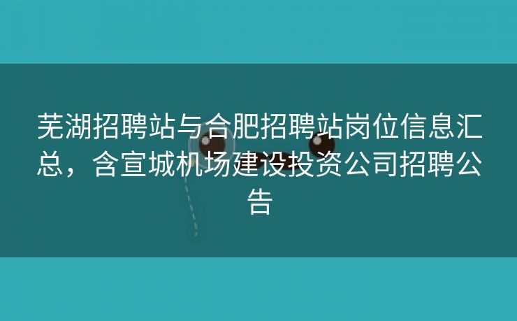 芜湖招聘站与合肥招聘站岗位信息汇总，含宣城机场建设投资公司招聘公告