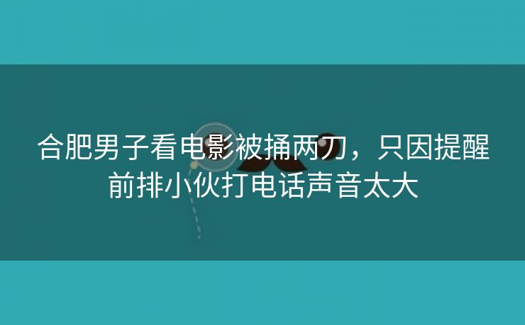 合肥男子看电影被捅两刀，只因提醒前排小伙打电话声音太大