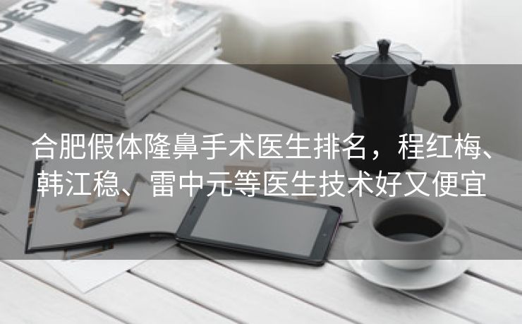 合肥假体隆鼻手术医生排名,程红梅、韩江稳、雷中元等医生技术好又便宜