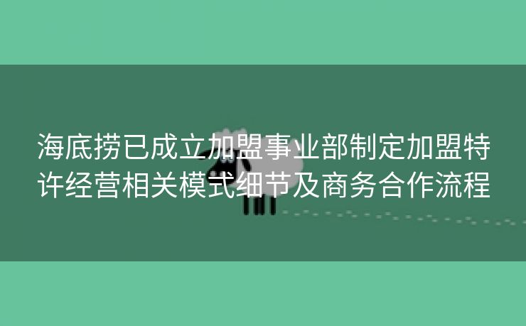 海底捞已成立加盟事业部制定加盟特许经营相关模式细节及商务合作流程