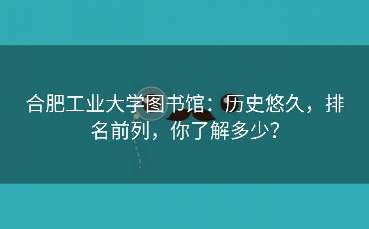 合肥工业大学图书馆:历史悠久,排名前列,你了解多少?