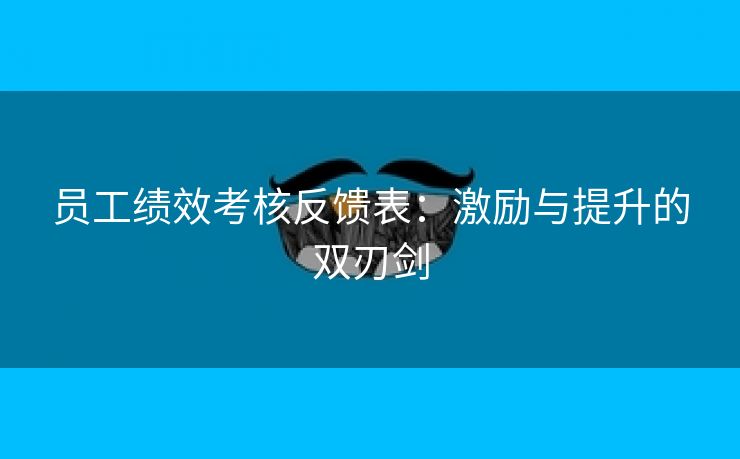 员工绩效考核反馈表:激励与提升的双刃剑