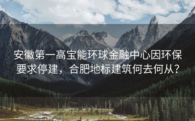 安徽第一高宝能环球金融中心因环保要求停建,合肥地标建筑何去何从?
