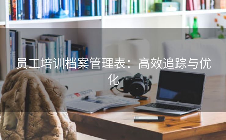员工培训档案管理表:高效追踪与优化