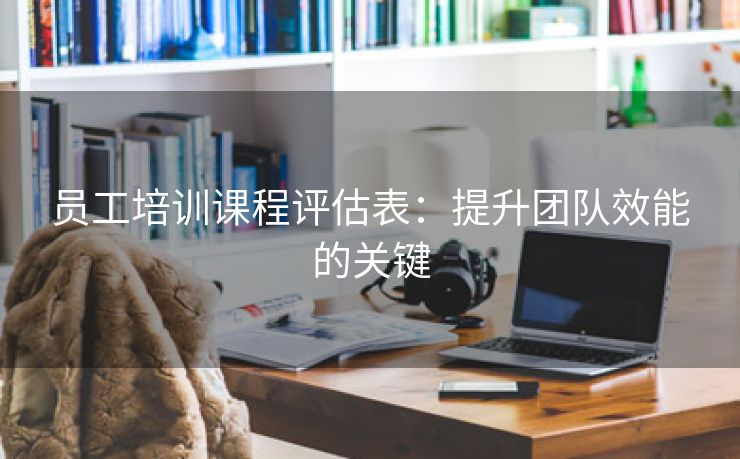 员工培训课程评估表:提升团队效能的关键
