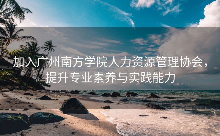 加入广州南方学院人力资源管理协会,提升专业素养与实践能力