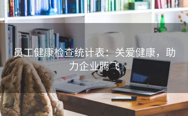 员工健康检查统计表:关爱健康,助力企业腾飞