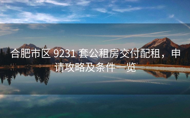 合肥市区 9231 套公租房交付配租，申请攻略及条件一览