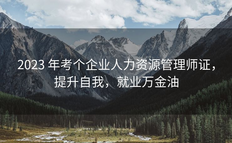 2023 年考个企业人力资源管理师证，提升自我，就业万金油
