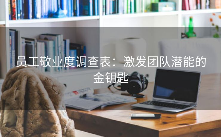 员工敬业度调查表:激发团队潜能的金钥匙