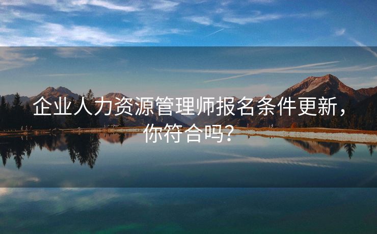 企业人力资源管理师报名条件更新，你符合吗？