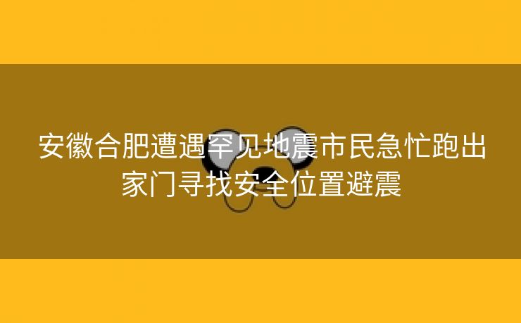 安徽合肥遭遇罕见地震市民急忙跑出家门寻找安全位置避震
