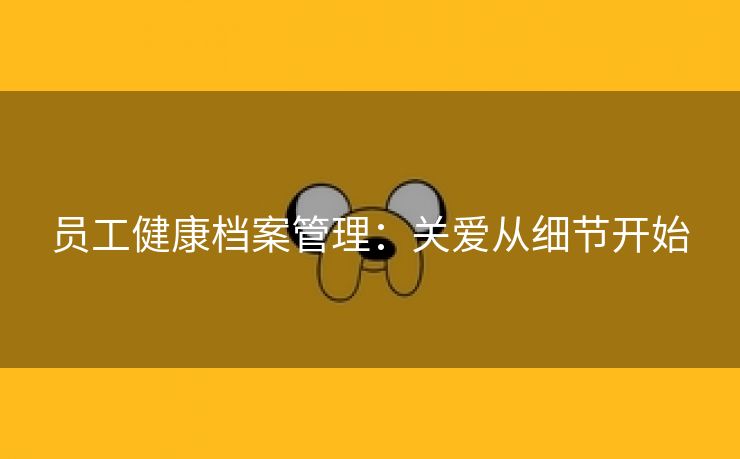员工健康档案管理:关爱从细节开始