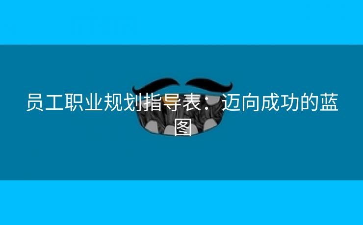 员工职业规划指导表:迈向成功的蓝图